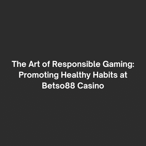 The Art of Responsible Gaming: Promoting Healthy Habits at Betso88 Casino